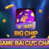 BigChip – Sân chơi đổi thưởng thả ga, nhận quà thả ga